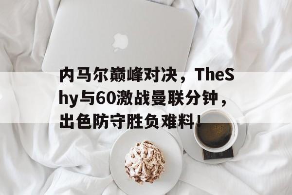 爱游戏-关于内马尔巅峰对决，TheShy与60激战曼联分钟，出色防守胜负难料！的信息